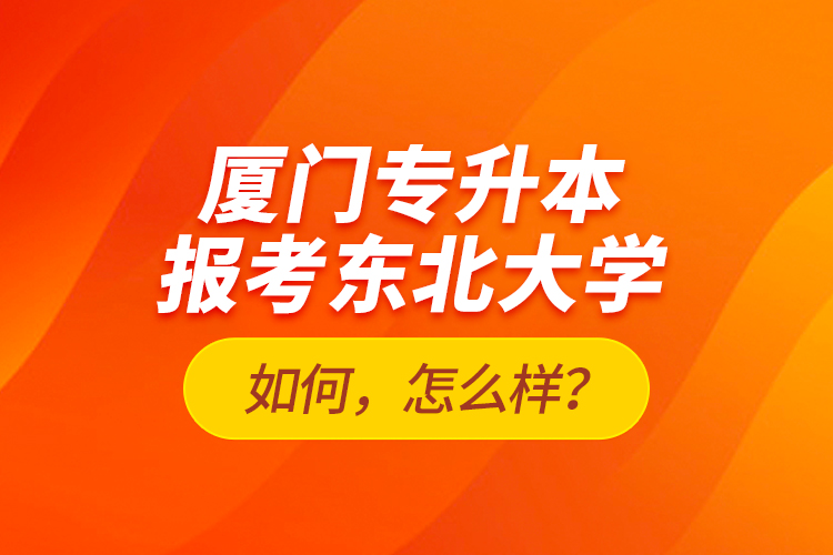 廈門專升本報(bào)考東北大學(xué)如何，怎么樣？