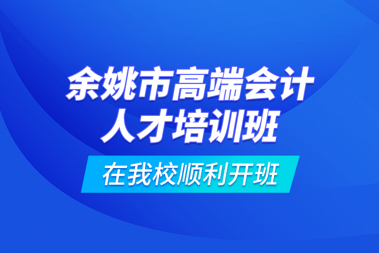 余姚市高端會計人才培訓班在我校順利開班