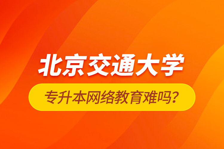 北京交通大學(xué)專升本網(wǎng)絡(luò)教育難嗎？