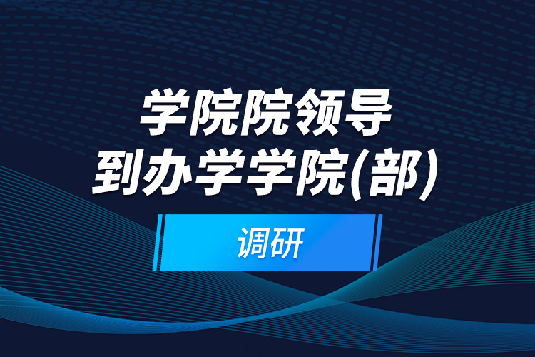 學院院領導到辦學學院（部）調(diào)研