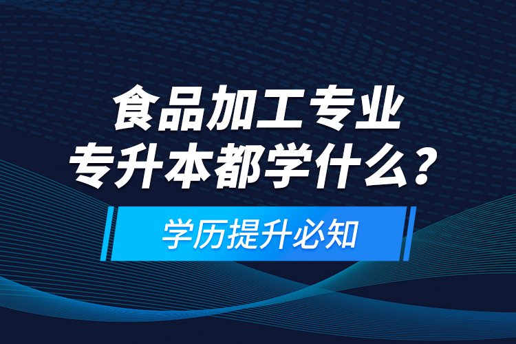 食品加工專業(yè)專升本都學(xué)什么？學(xué)歷提升必知