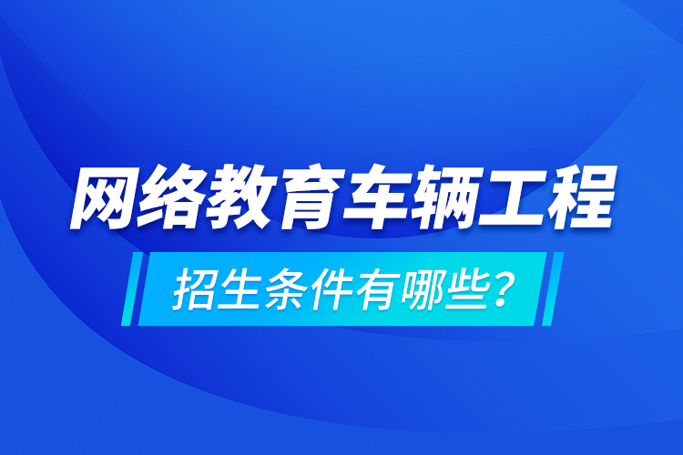 網(wǎng)絡教育車輛工程的招生條件有哪些？