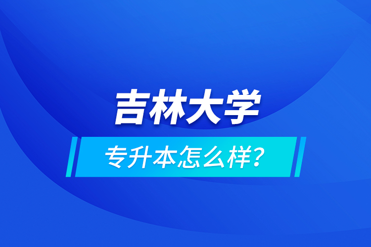吉林大學(xué)專升本怎么樣？
