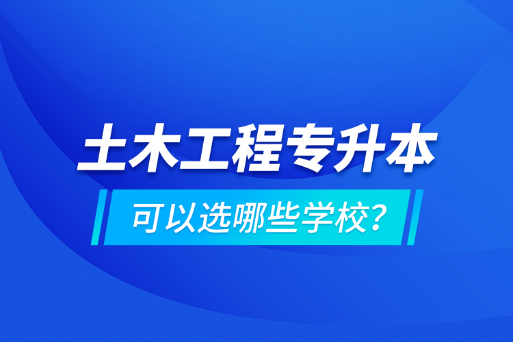 土木工程專升本可以選哪些學校？