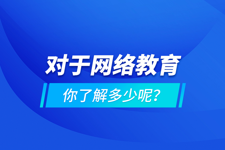 對(duì)于網(wǎng)絡(luò)教育你了解多少呢？