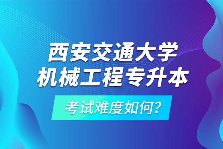 西安交通大學(xué)機(jī)械工程專升本考試難度如何？