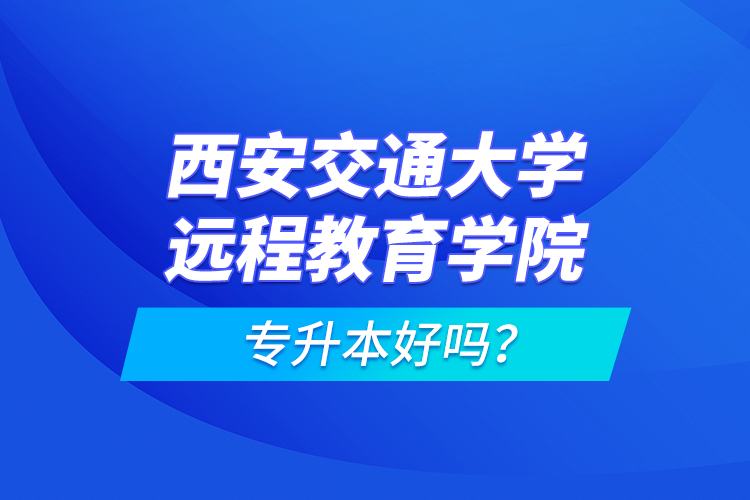 西安交通大學遠程教育學院專升本好嗎？