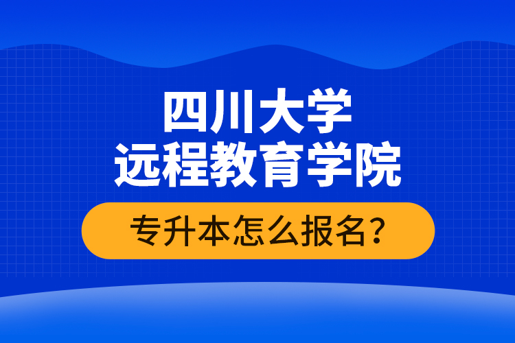 四川大學(xué)遠(yuǎn)程教育學(xué)院專升本怎么報(bào)名？