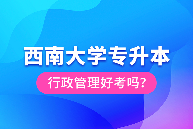西南大學(xué)專升本行政管理好考嗎？
