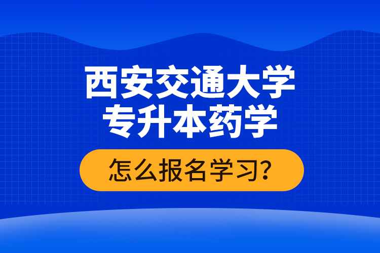 西安交通大學(xué)專升本藥學(xué)怎么報名學(xué)習(xí)？