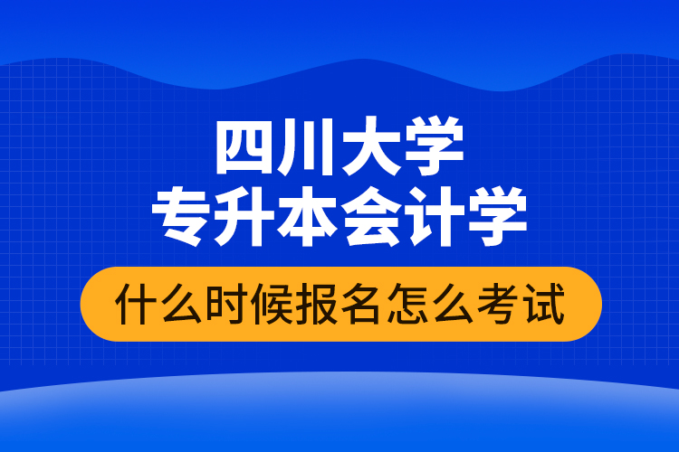 四川大學(xué)專升本會計(jì)學(xué)什么時(shí)候報(bào)名怎么考試