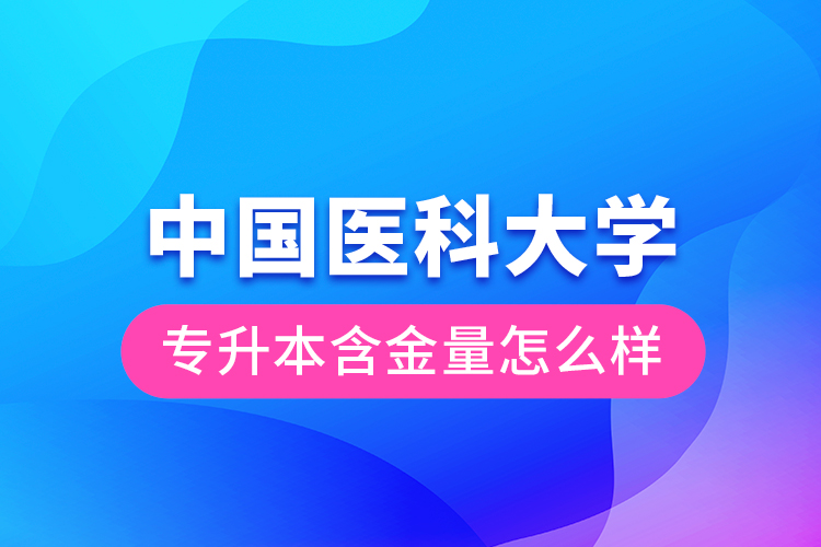 中國(guó)醫(yī)科大學(xué)專升本含金量怎么樣？