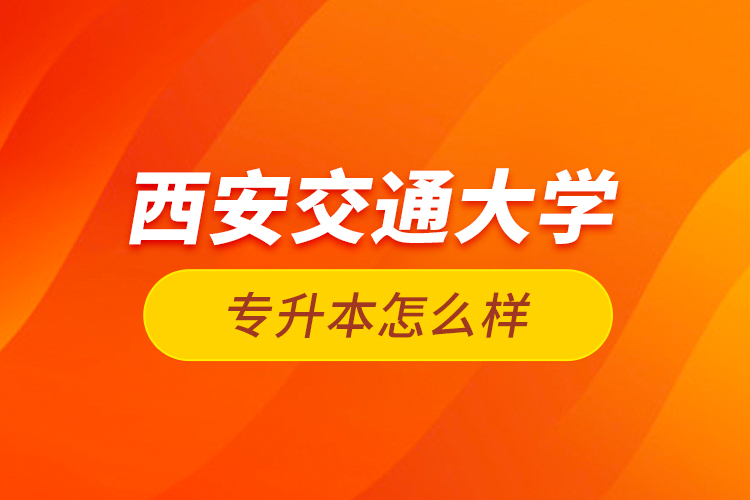 西安交通大學(xué)專升本怎么樣？