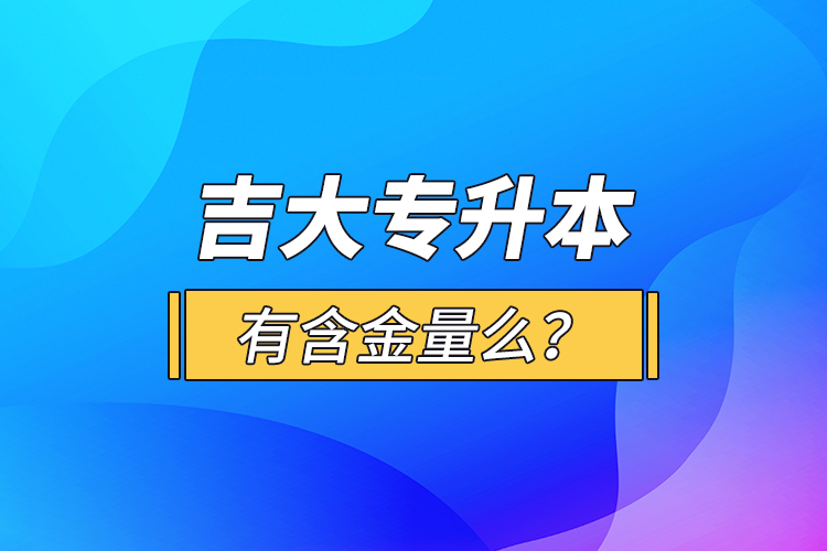 吉大專升本有含金量么？