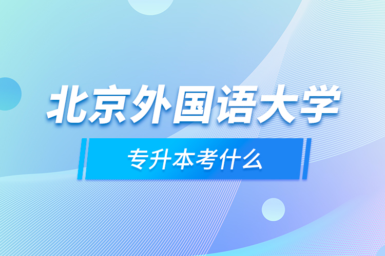 北京外國(guó)語(yǔ)大學(xué)專(zhuān)升本考什么
