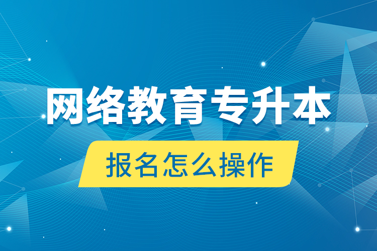 網(wǎng)絡(luò)教育專升本報名怎么操作？