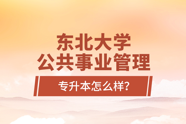 東北大學(xué)公共事業(yè)管理專升本怎么樣？