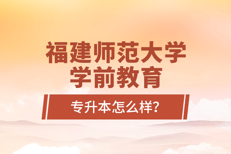 福建師范大學學前教育專升本怎么樣？