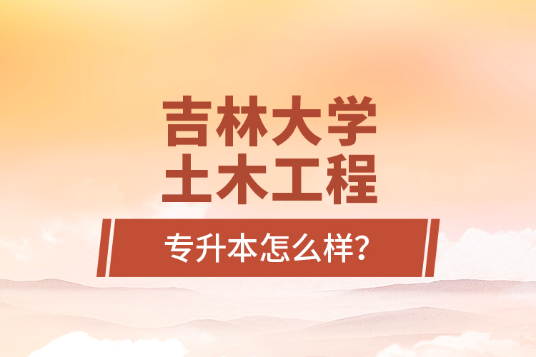 吉林大學(xué)土木工程專升本怎么樣？