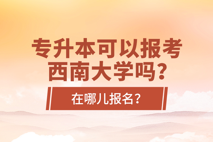 專升本可以報(bào)考西南大學(xué)嗎？在哪兒報(bào)名？