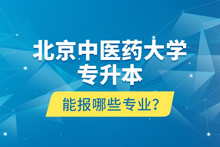 北京中醫(yī)藥大學(xué)專升本能報(bào)哪些專業(yè)？