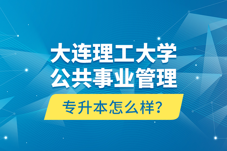 大連理工大學(xué)公共事業(yè)管理專升本怎么樣？