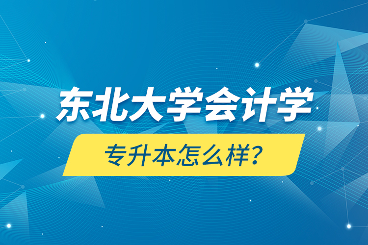 東北大學(xué)會計學(xué)專升本怎么樣？