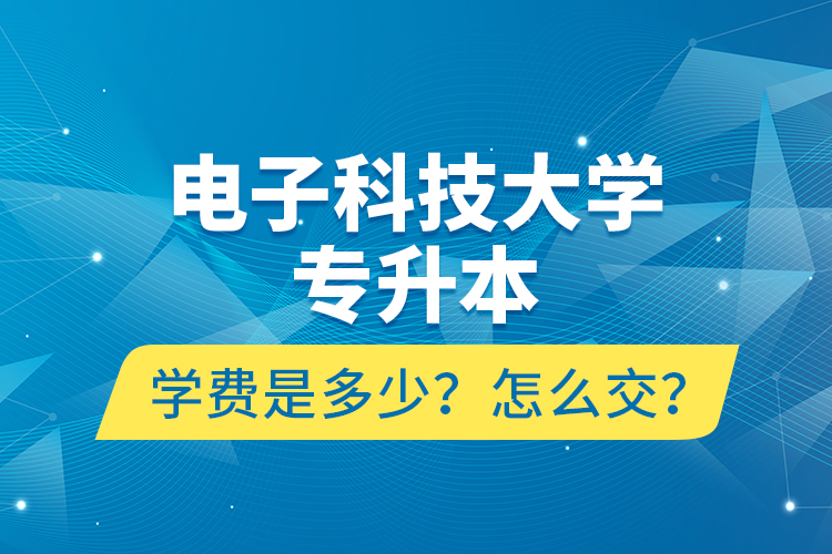電子科技大學(xué)專升本學(xué)費(fèi)是多少？怎么交？