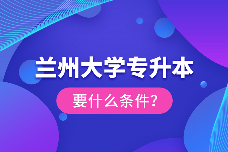 蘭州大學(xué)專升本要什么條件？