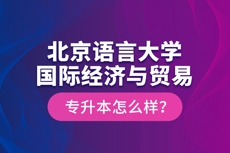 北京語言大學國際經(jīng)濟與貿(mào)易專升本怎么樣？