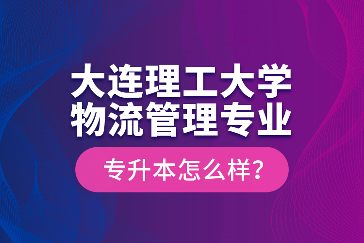 大連理工大學物流管理專業(yè)專升本怎么樣？