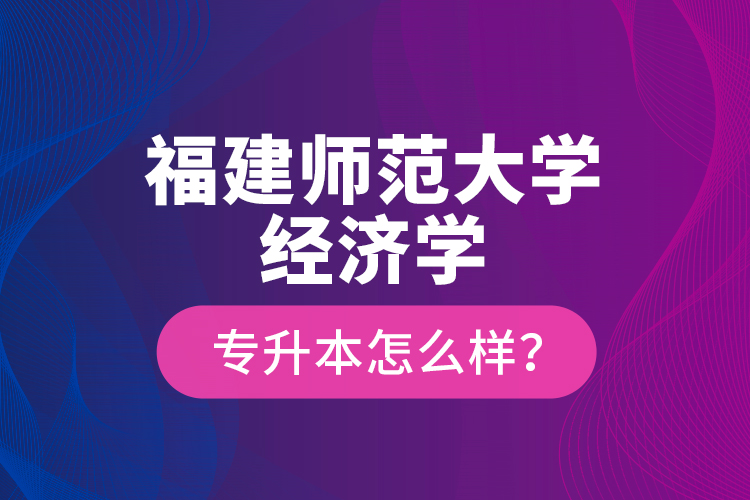 福建師范大學(xué)經(jīng)濟(jì)學(xué)專升本怎么樣？