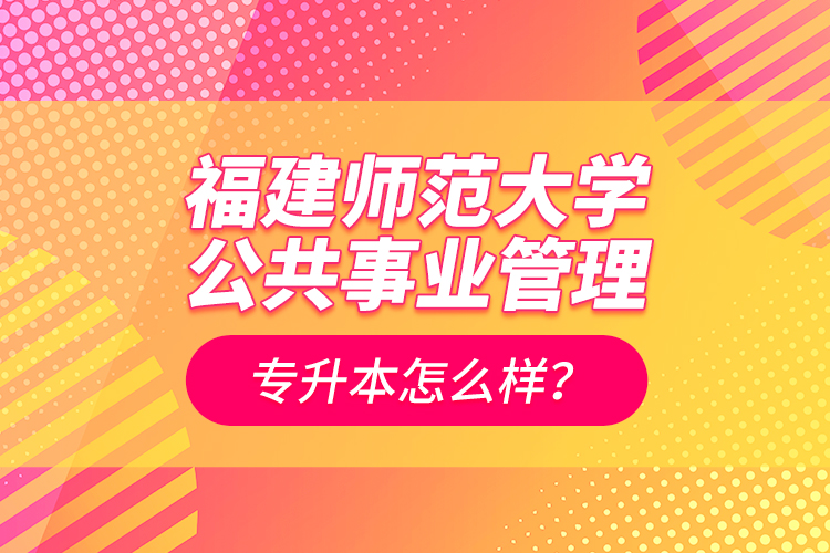 福建師范大學(xué)公共事業(yè)管理專升本怎么樣？