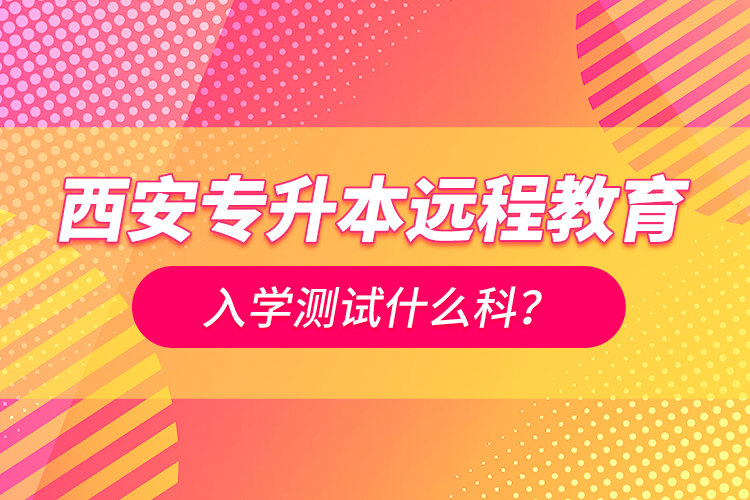 西安專升本遠(yuǎn)程教育入學(xué)測(cè)試什么科？
