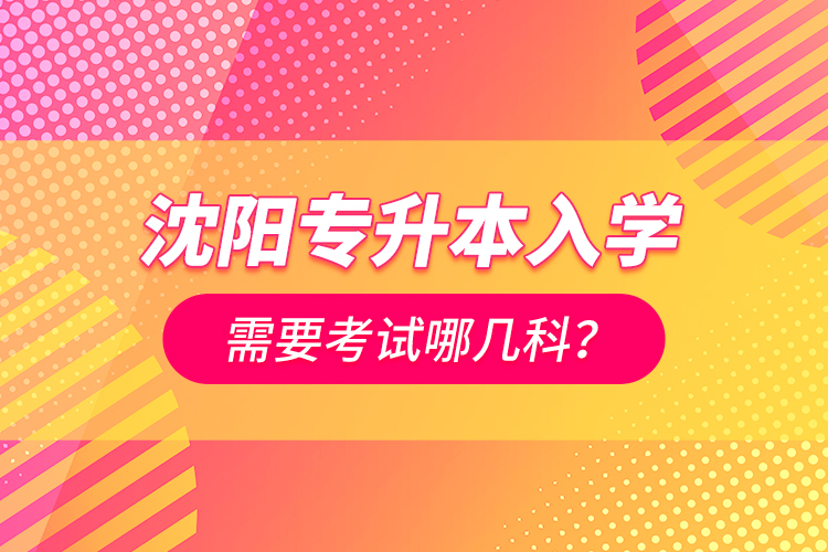沈陽專升本入學(xué)需要考試哪幾科？