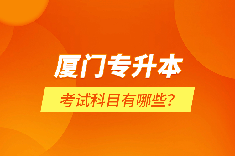 廈門(mén)專升本考試科目有哪些？