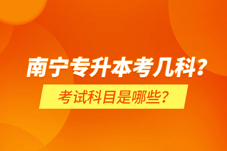 南寧專升本考幾科？考試科目是哪些？
