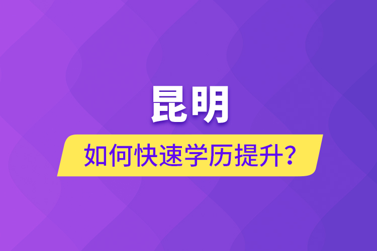昆明如何快速學(xué)歷提升？