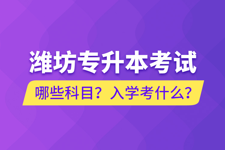 濰坊專升本考試哪些科目？入學(xué)考什么？