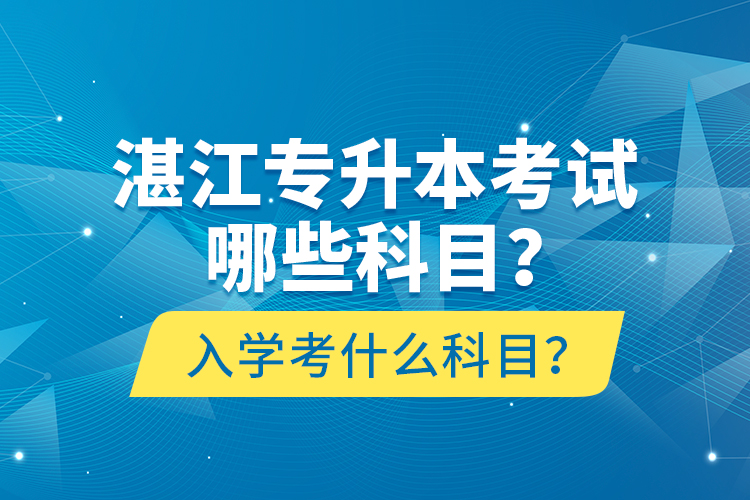 湛江專升本考試哪些科目？入學(xué)考什么科目？