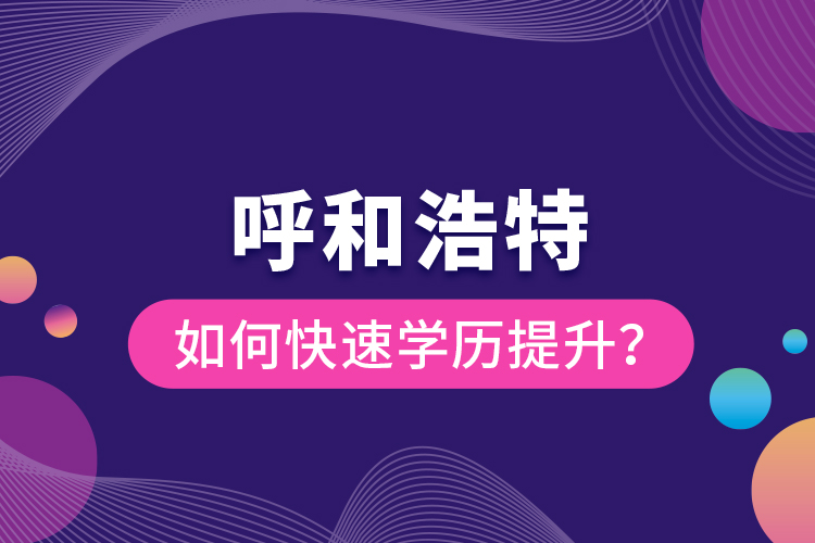 呼和浩特如何快速學歷提升？