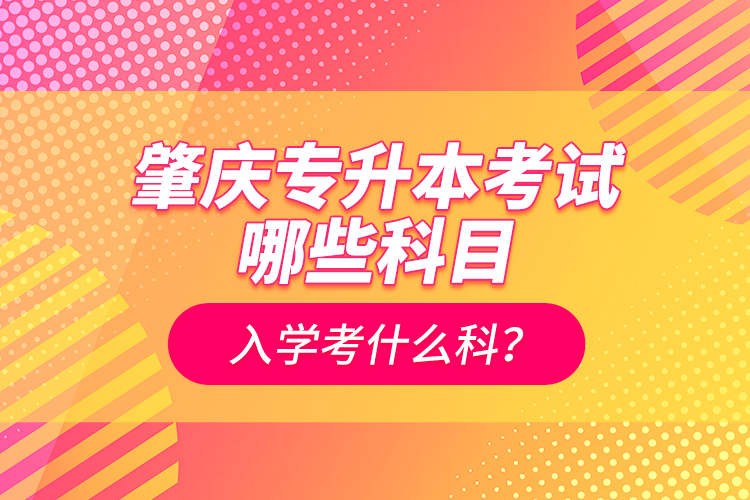 肇慶專升本考試哪些科目？入學考什么科？