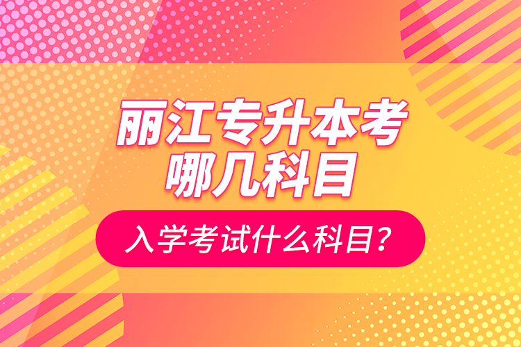 麗江專升本考哪幾科目？入學考試什么科目？