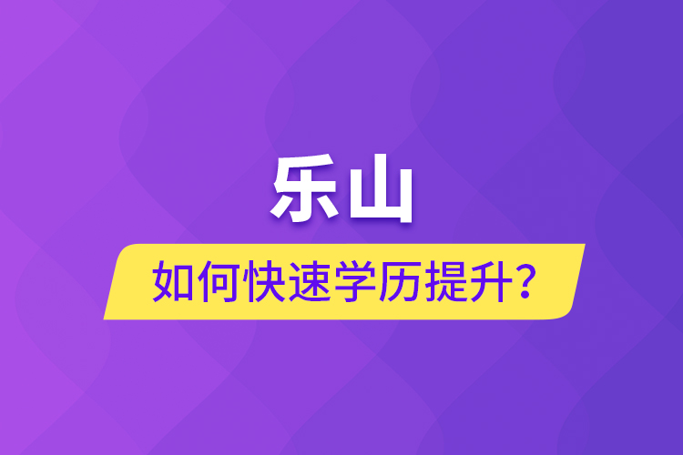 樂(lè)山如何快速提升學(xué)歷？