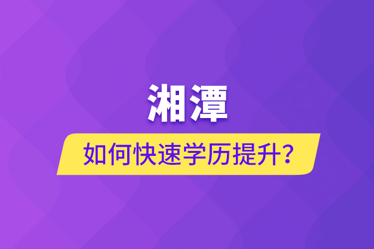 湘潭如何快速提升學(xué)歷？