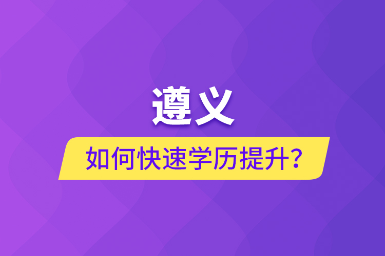 遵義如何快速提升學(xué)歷？