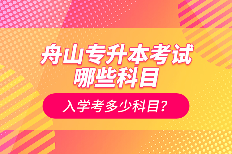 舟山專升本考試哪些科目？入學(xué)考多少科目？