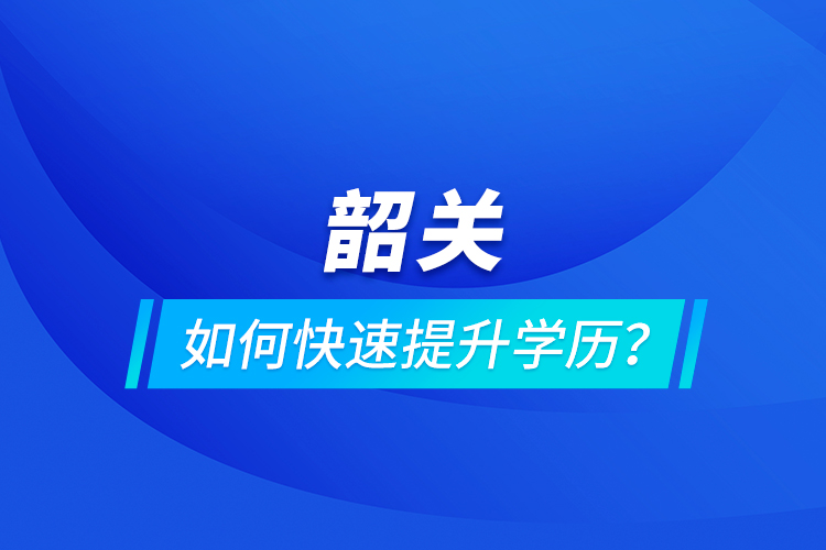 韶關(guān)如何快速提升學(xué)歷？