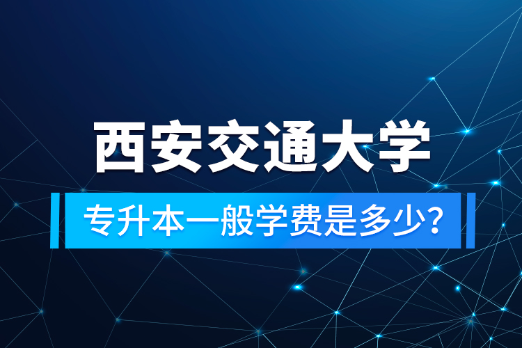 西安交通大學(xué)專升本一般學(xué)費是多少？