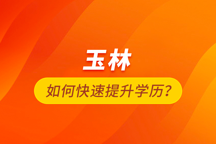 玉林如何快速提升學(xué)歷？